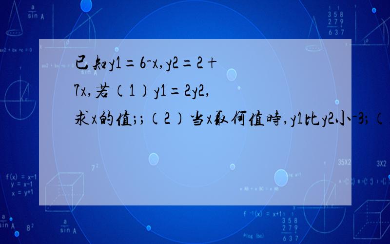 已知y1=6-x,y2=2+7x,若（1）y1=2y2,求x的值；；（2）当x取何值时,y1比y2小-3；（3）当x取何值时,y1与y2互为相反数?