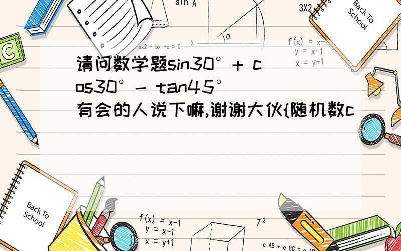 请问数学题sin30°+ cos30°- tan45° 有会的人说下嘛,谢谢大伙{随机数c