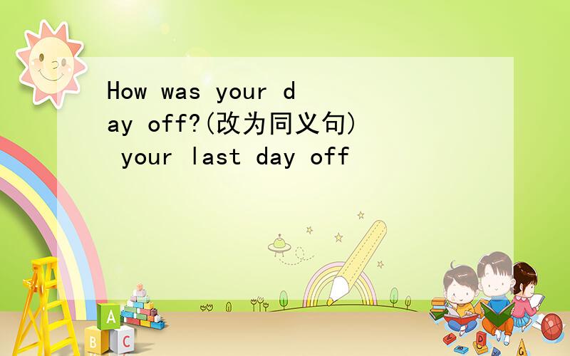 How was your day off?(改为同义句) your last day off