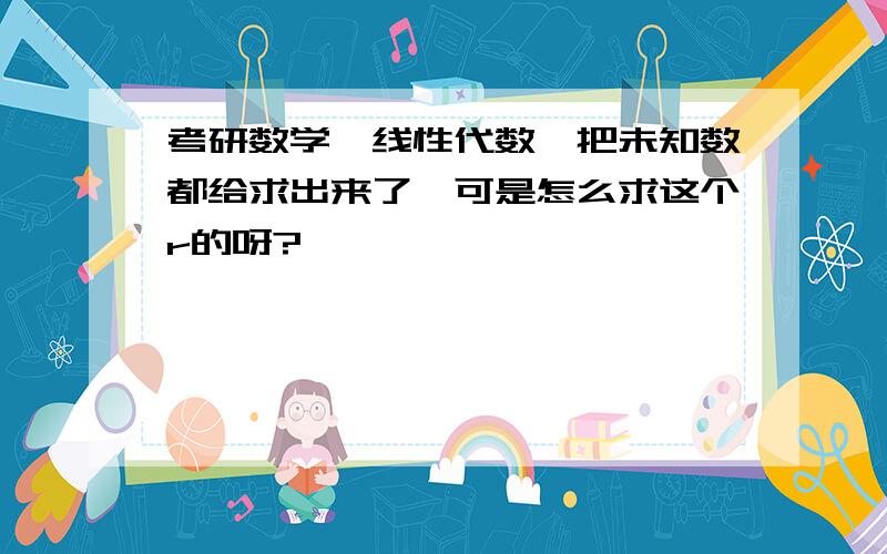 考研数学,线性代数,把未知数都给求出来了,可是怎么求这个r的呀?