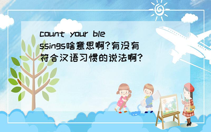 count your blessings啥意思啊?有没有符合汉语习惯的说法啊?