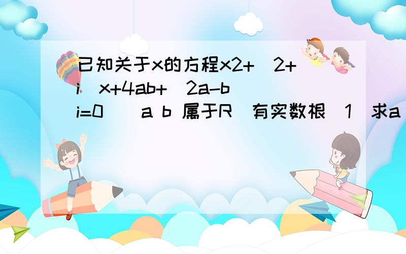 已知关于x的方程x2+(2+i)x+4ab+(2a-b)i=0  (a b 属于R）有实数根(1)求a b 应满足的条件     （2）求实数根的取值范围