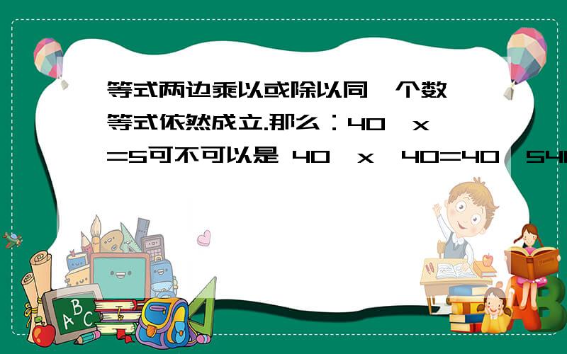 等式两边乘以或除以同一个数,等式依然成立.那么：40÷x=5可不可以是 40÷x×40=40÷540÷x=5x=8 或者：40÷x×x=40÷540÷x=5x=8