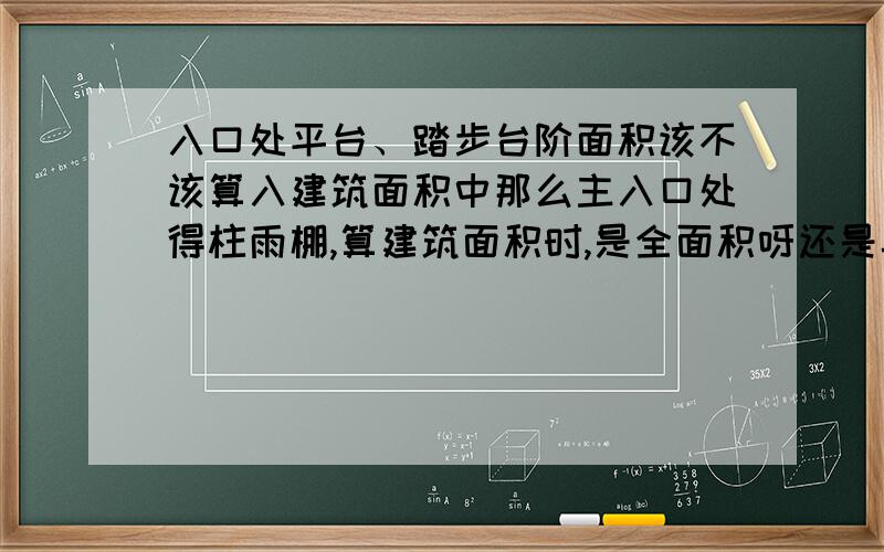 入口处平台、踏步台阶面积该不该算入建筑面积中那么主入口处得柱雨棚,算建筑面积时,是全面积呀还是半面积.这个我是知道的.主要是没有建筑物高度,只有面积.我怎么知道该算全面积还是