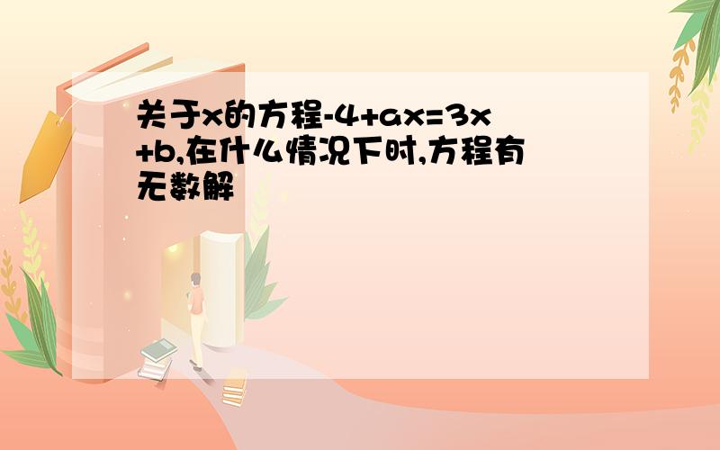 关于x的方程-4+ax=3x+b,在什么情况下时,方程有无数解