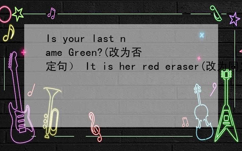 Is your last name Green?(改为否定句） It is her red eraser(改为同义句）