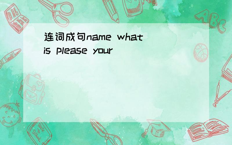 连词成句name what is please your