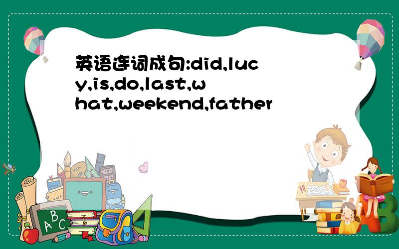 英语连词成句:did,lucy,is,do,last,what,weekend,father