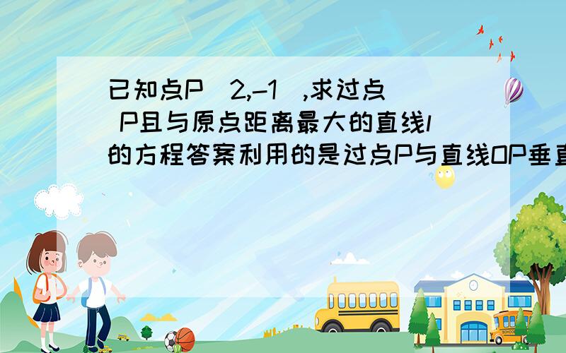 已知点P(2,-1),求过点 P且与原点距离最大的直线l的方程答案利用的是过点P与直线OP垂直时,原点到l的距离最大但为什么不能先设出l的方程为y+1=k(x-2),然后写出元点到直线距离d的公式,再利用基