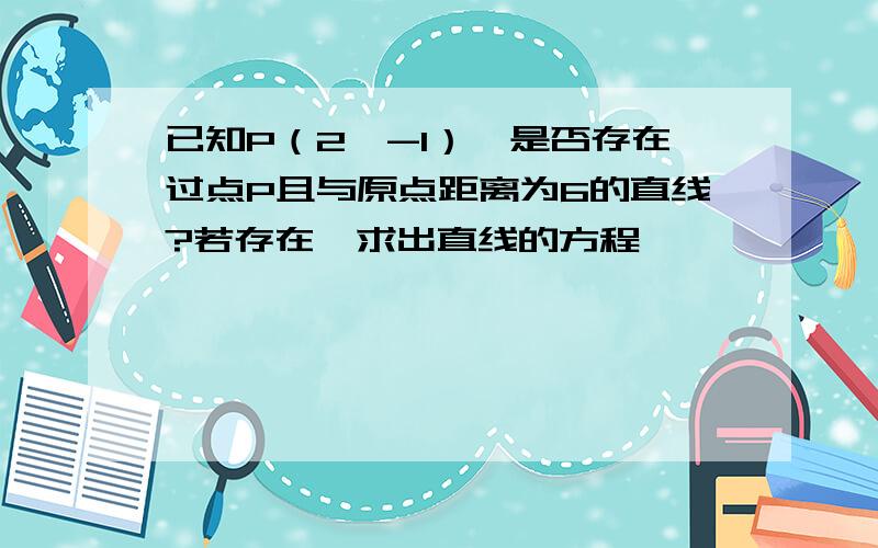 已知P（2,-1）,是否存在过点P且与原点距离为6的直线?若存在,求出直线的方程