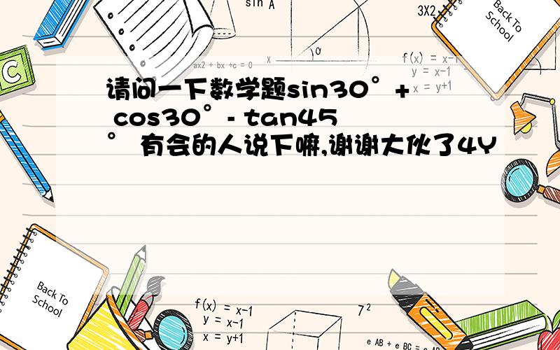 请问一下数学题sin30°+ cos30°- tan45° 有会的人说下嘛,谢谢大伙了4Y