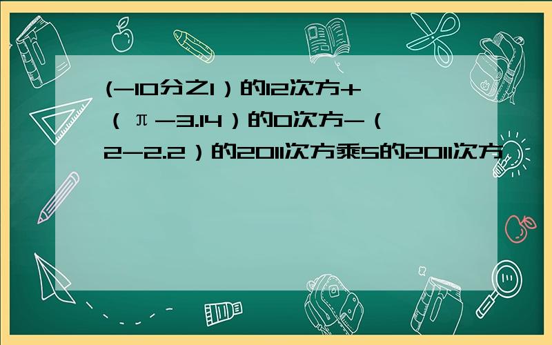 (-10分之1）的12次方+（π-3.14）的0次方-（2-2.2）的2011次方乘5的2011次方