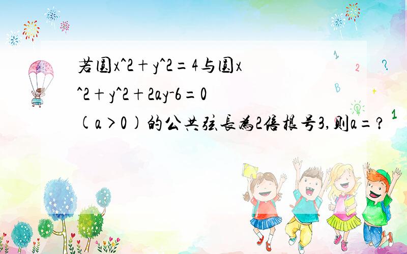 若圆x^2+y^2=4与圆x^2+y^2+2ay-6=0(a>0)的公共弦长为2倍根号3,则a=?