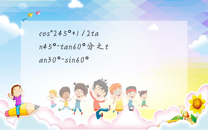 cos^245°+1/2tan45°-tan60°分之tan30°-sin60°