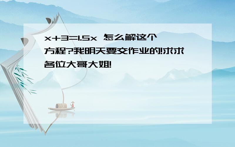 x+3=1.5x 怎么解这个方程?我明天要交作业的!求求各位大哥大姐!