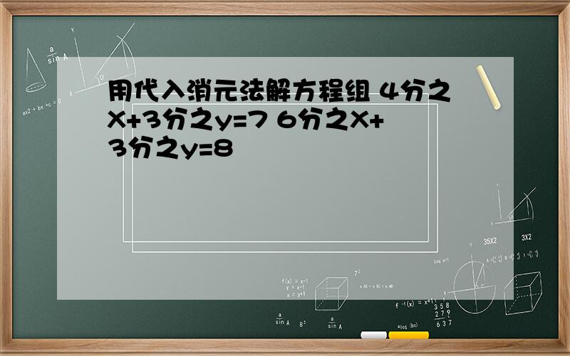 用代入消元法解方程组 4分之X+3分之y=7 6分之X+3分之y=8