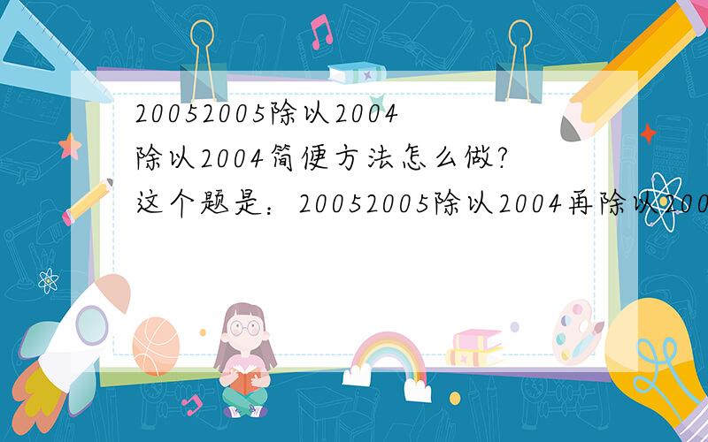 20052005除以2004除以2004简便方法怎么做?这个题是：20052005除以2004再除以2004=?