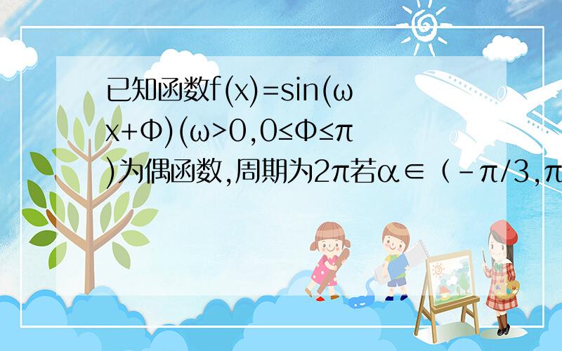 已知函数f(x)=sin(ωx+Φ)(ω>0,0≤Φ≤π)为偶函数,周期为2π若α∈（-π/3,π/2）,f(α+π/3)=1/3,求sin(2α+2π/3)的值