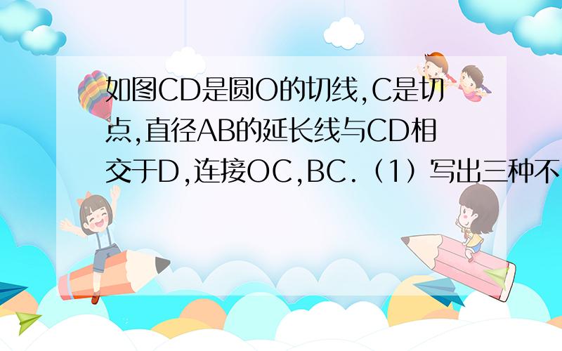 如图CD是圆O的切线,C是切点,直径AB的延长线与CD相交于D,连接OC,BC.（1）写出三种不同类型的结论（2）若BD=OB,求证：CA=CD图在此。