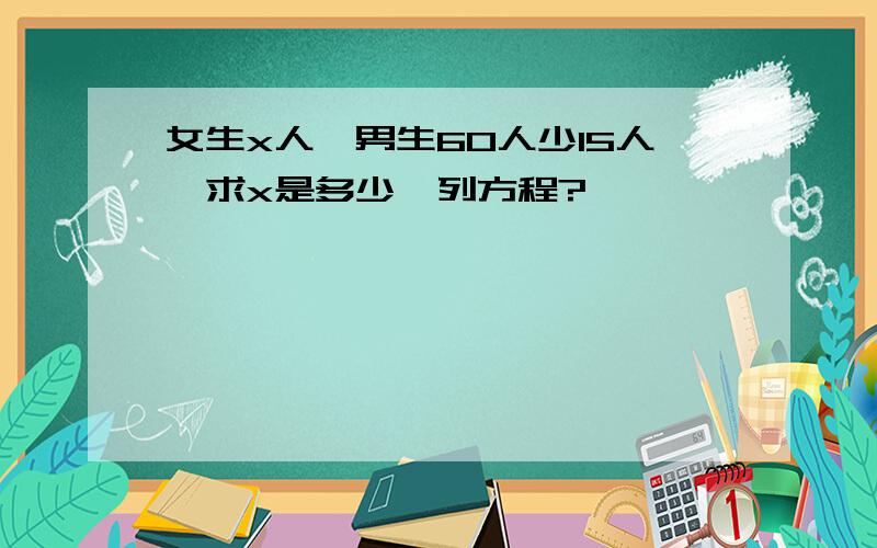 女生x人,男生60人少15人,求x是多少,列方程?