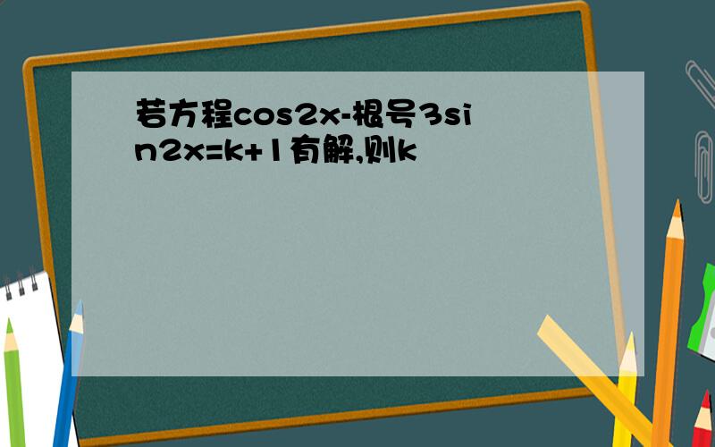 若方程cos2x-根号3sin2x=k+1有解,则k