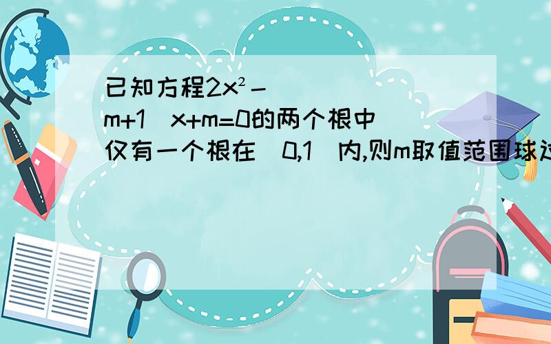 已知方程2x²-(m+1)x+m=0的两个根中仅有一个根在(0,1)内,则m取值范围球过程