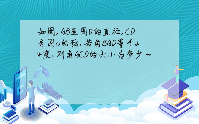 如图,AB是圆O的直径,CD是圆o的弦,若角BAD等于24度,则角ACD的大小为多少～