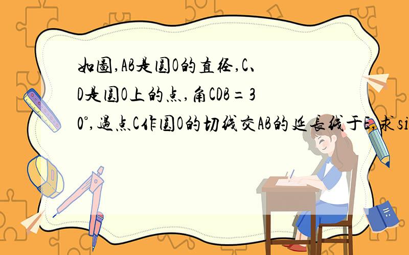 如图,AB是圆O的直径,C、D是圆O上的点,角CDB=30°,过点C作圆O的切线交AB的延长线于E,求sin角E的值