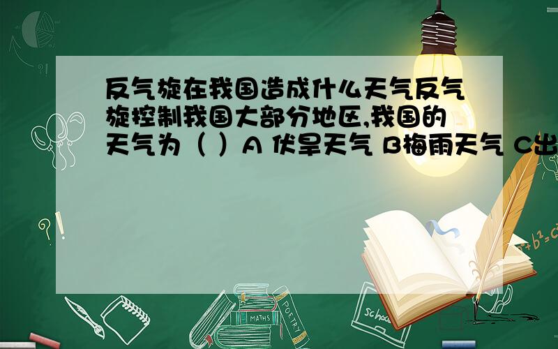 反气旋在我国造成什么天气反气旋控制我国大部分地区,我国的天气为（ ）A 伏旱天气 B梅雨天气 C出现台风 D寒冷天气（其作出相应解释,