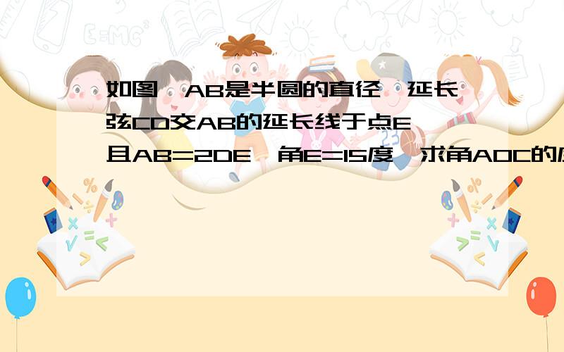 如图,AB是半圆的直径,延长弦CD交AB的延长线于点E,且AB=2DE,角E=15度,求角AOC的度数