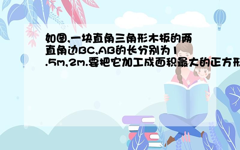 如图,一块直角三角形木板的两直角边BC,AB的长分别为1.5m,2m.要把它加工成面积最大的正方形桌面,甲、乙两位同学的加工方法分别如图①,图②所示,请你用学过的知识说明哪位同学的加工方法