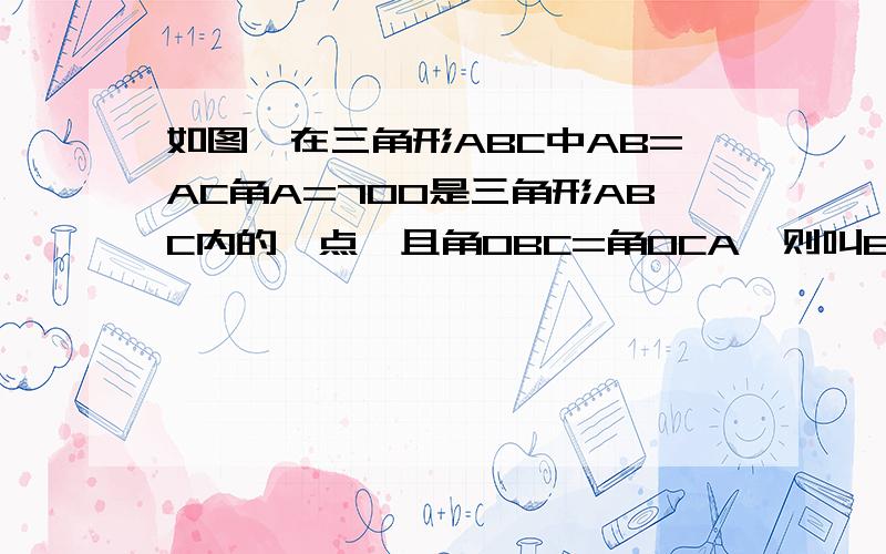 如图,在三角形ABC中AB=AC角A=70O是三角形ABC内的一点,且角OBC=角OCA,则叫BOC的度数是多少?