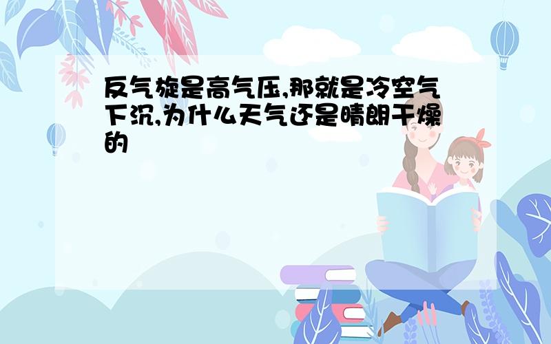 反气旋是高气压,那就是冷空气下沉,为什么天气还是晴朗干燥的