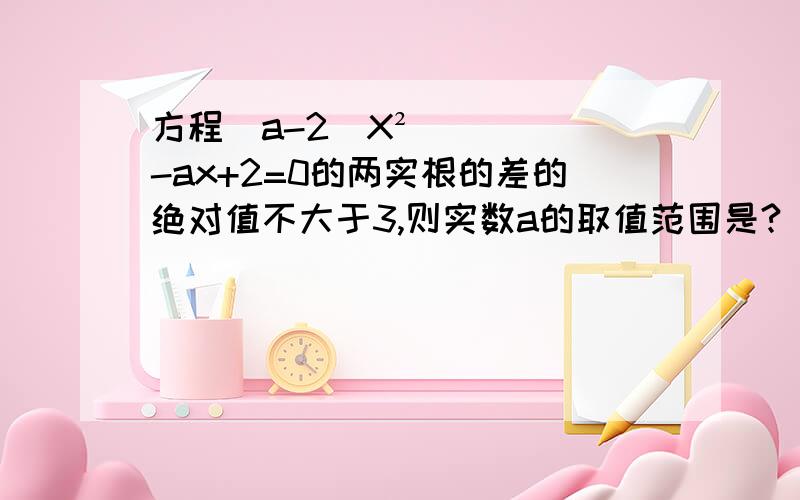 方程（a-2）X²-ax+2=0的两实根的差的绝对值不大于3,则实数a的取值范围是?