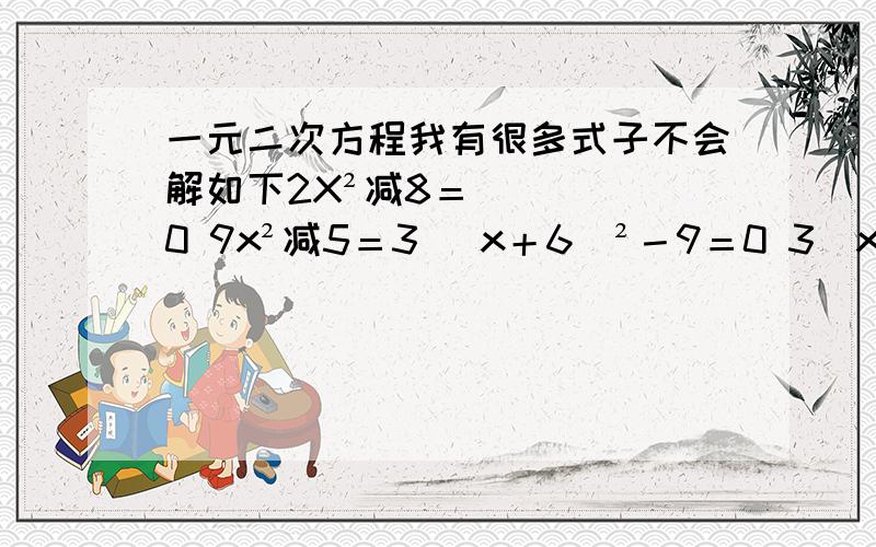 一元二次方程我有很多式子不会解如下2X²减8＝0 9x²减5＝3 （x＋6）²－9＝0 3（x－1）²－6等于0 X²－4X＋4＝5 9x²＋6X＋1＝4 x²＋10x——＝（x＋ ）²最后一个是中间加什