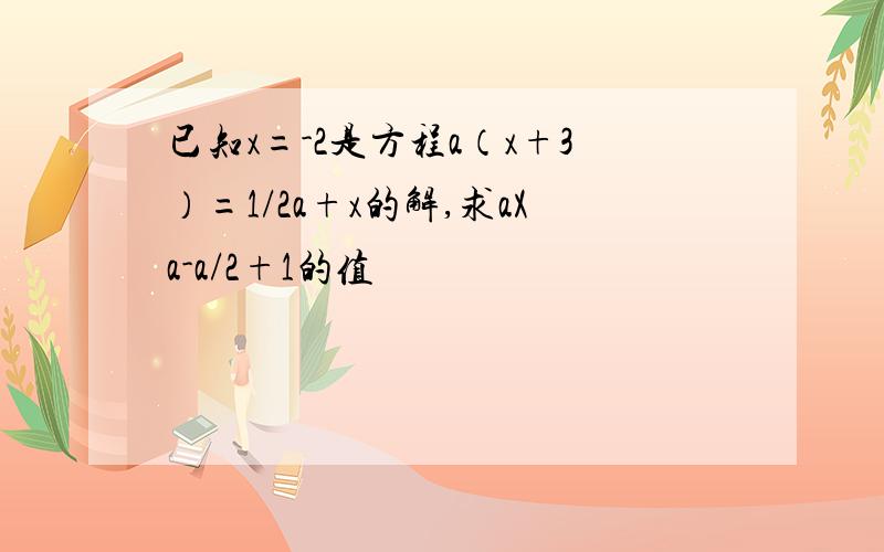 已知x=-2是方程a（x+3）=1/2a+x的解,求aXa-a/2+1的值