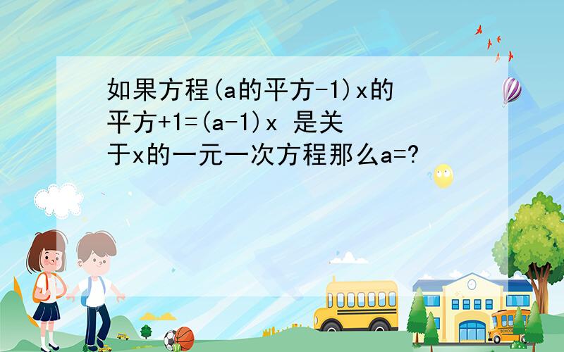 如果方程(a的平方-1)x的平方+1=(a-1)x 是关于x的一元一次方程那么a=?