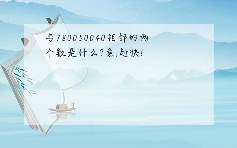 与780050040相邻的两个数是什么?急,赶快!