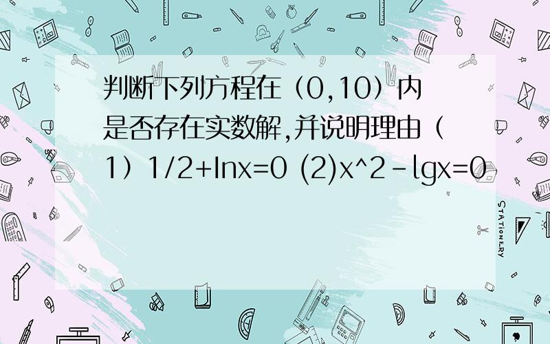 判断下列方程在（0,10）内是否存在实数解,并说明理由（1）1/2+Inx=0 (2)x^2-lgx=0