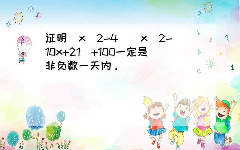 证明(x^2-4)(x^2-10x+21)+100一定是非负数一天内。