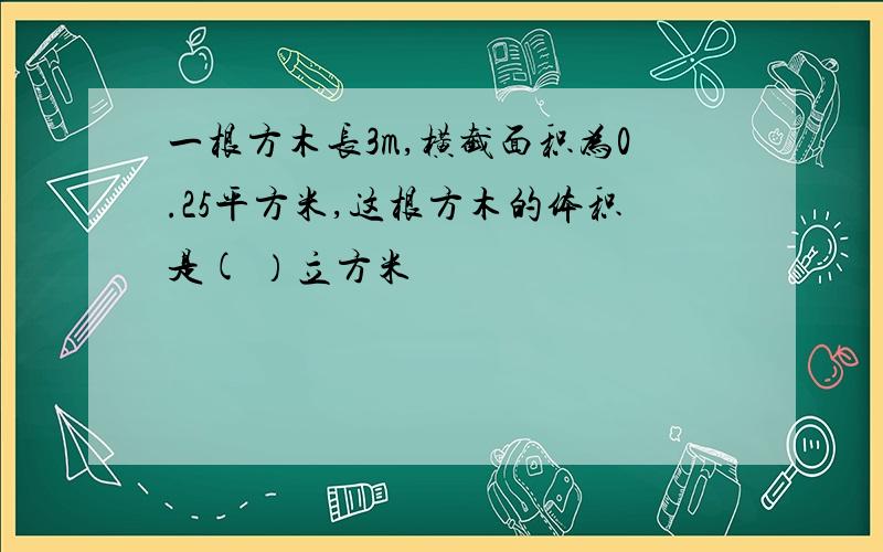 一根方木长3m,横截面积为0.25平方米,这根方木的体积是( ）立方米