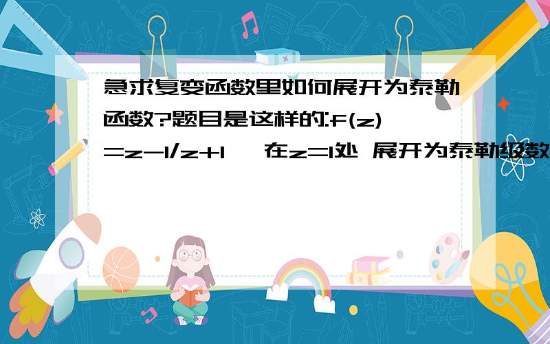 急求复变函数里如何展开为泰勒函数?题目是这样的:f(z)=z-1/z+1 ,在z=1处 展开为泰勒级数,并指出其收敛域.