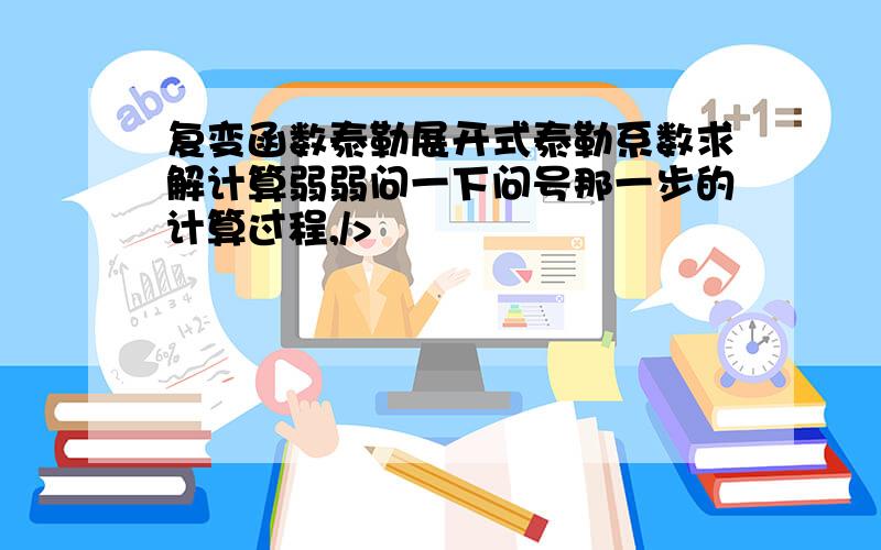 复变函数泰勒展开式泰勒系数求解计算弱弱问一下问号那一步的计算过程,/>