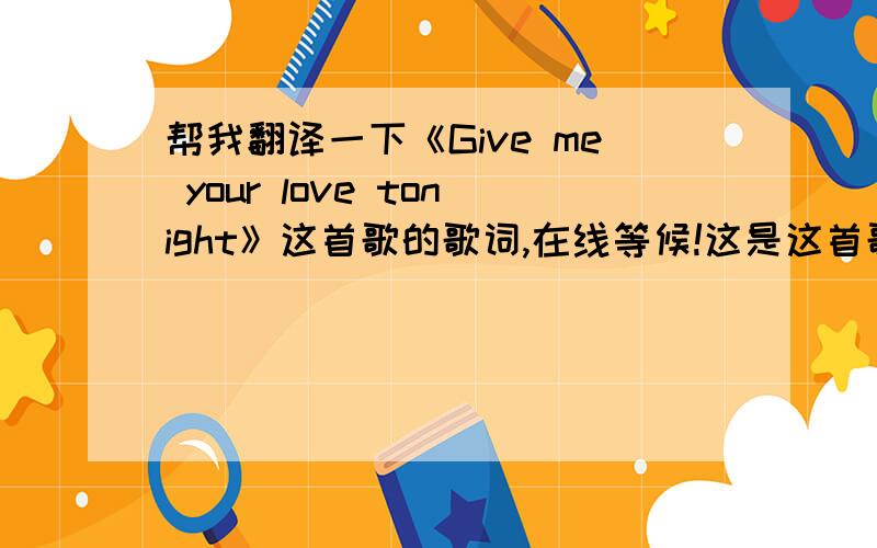 帮我翻译一下《Give me your love tonight》这首歌的歌词,在线等候!这是这首歌的歌词：[00:18.06]come to me ,[00:19.52]i love you can you see[00:20.93]why do you turn your back,[00:23.20]pretending not to hear.[00:25.29]still i w