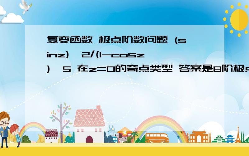 复变函数 极点阶数问题 (sinz)^2/(1-cosz)^5 在z=0的奇点类型 答案是8阶极点,求详解