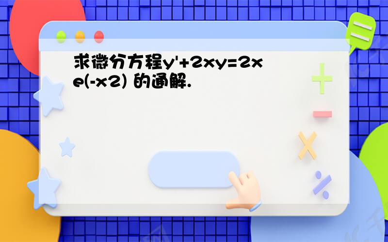 求微分方程y'+2xy=2xe(-x2) 的通解.