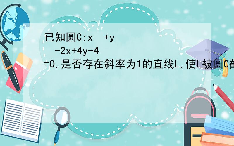 已知圆C:x²+y²-2x+4y-4=0,是否存在斜率为1的直线L,使L被圆C截得的弦AB为直径的圆过原点.若存在,求出直线L的方程；若不存在,说明理由.