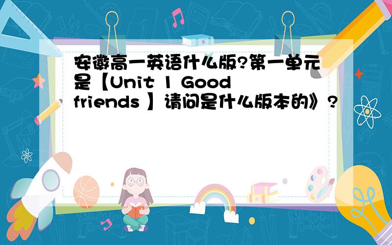 安徽高一英语什么版?第一单元是【Unit 1 Good friends 】请问是什么版本的》?