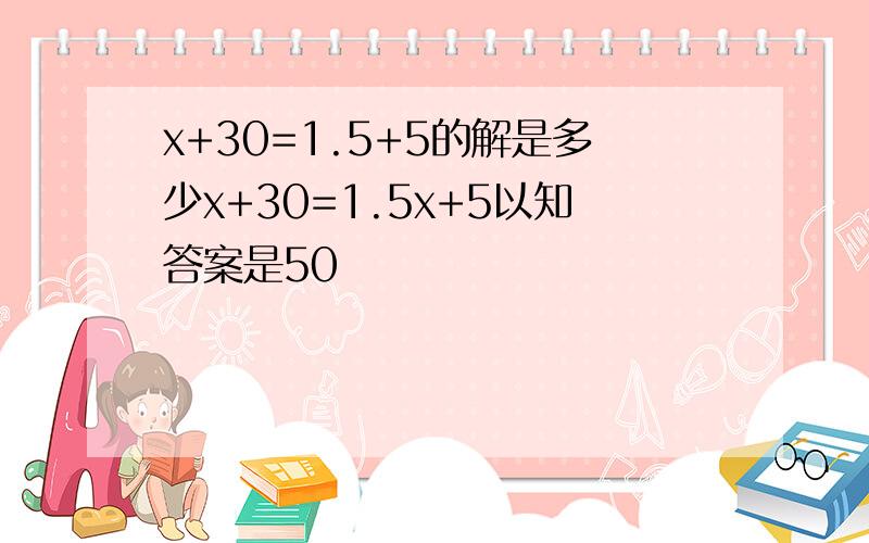 x+30=1.5+5的解是多少x+30=1.5x+5以知答案是50