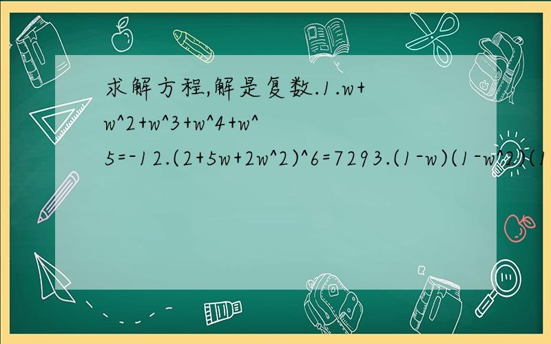 求解方程,解是复数.1.w+w^2+w^3+w^4+w^5=-12.(2+5w+2w^2)^6=7293.(1-w)(1-w^2)(1-w^4)(1-w^8)=9说明方法便可，不用整题解出。 1已解决：两边乘w-1